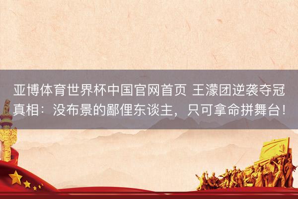亚博体育世界杯中国官网首页 王濛团逆袭夺冠真相:没布景的鄙俚东谈主,只可拿命拼舞台!