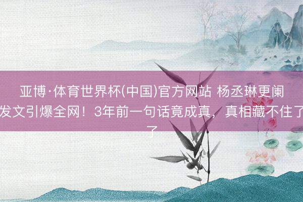 亚博·体育世界杯(中国)官方网站 杨丞琳更阑发文引爆全网!3年前一句话竟成真,真相藏不住了