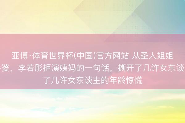 亚博·体育世界杯(中国)官方网站 从圣人姐姐到酷飒飙车外婆,李若彤拒演姨妈的一句话,撕开了几许女东谈主的年龄惊慌