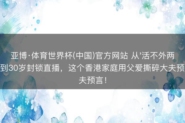 亚博·体育世界杯(中国)官方网站 从'活不外两岁'到30岁封锁直播,这个香港家庭用父爱撕碎大夫预言!