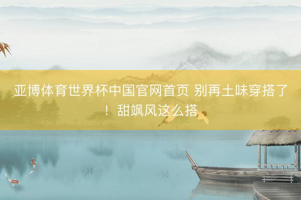 亚博体育世界杯中国官网首页 别再土味穿搭了!甜飒风这么搭