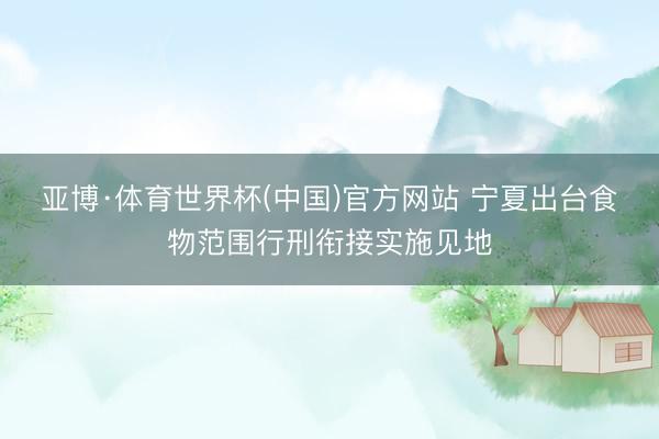 亚博·体育世界杯(中国)官方网站 宁夏出台食物范围行刑衔接实施见地
