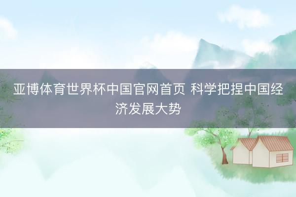亚博体育世界杯中国官网首页 科学把捏中国经济发展大势