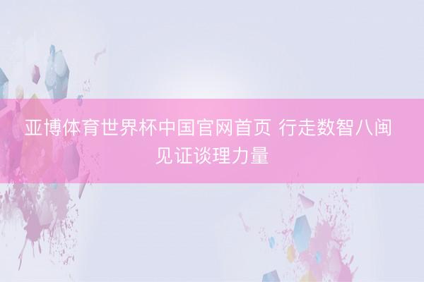 亚博体育世界杯中国官网首页 行走数智八闽 见证谈理力量