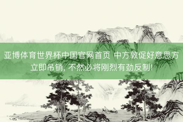 亚博体育世界杯中国官网首页 中方敦促好意思方立即吊销, 不然必将刚烈有劲反制!
