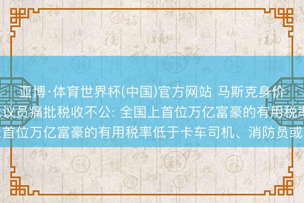 亚博·体育世界杯(中国)官方网站 马斯克身价破万亿引争议, 好意思议员痛批税收不公: 全国上首位万亿富豪的有用税率低于卡车司机、消防员或照应