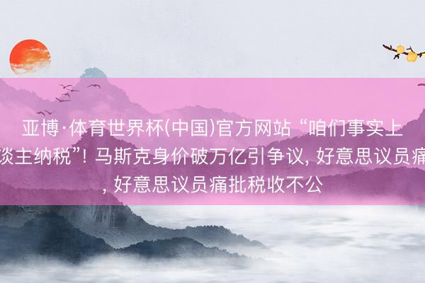 亚博·体育世界杯(中国)官方网站 “咱们事实上需要向富东谈主纳税”! 马斯克身价破万亿引争议, 好意思议员痛批税收不公