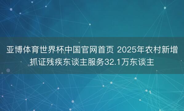 亚博体育世界杯中国官网首页 2025年农村新增抓证残疾东谈主服务32.1万东谈主