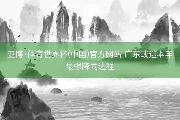 亚博·体育世界杯(中国)官方网站 广东或迎本年最强降雨进程