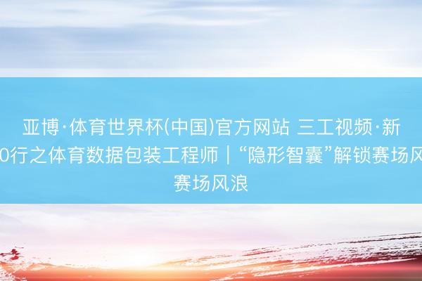 亚博·体育世界杯(中国)官方网站 三工视频·新360行之体育数据包装工程师|“隐形智囊”解锁赛场风浪