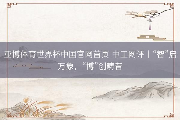 亚博体育世界杯中国官网首页 中工网评丨“智”启万象,“博”创畴昔