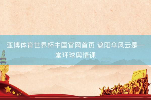 亚博体育世界杯中国官网首页 遮阳伞风云是一堂环球舆情课