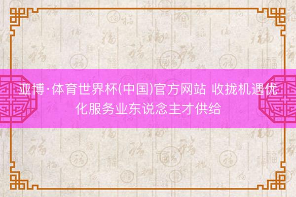 亚博·体育世界杯(中国)官方网站 收拢机遇优化服务业东说念主才供给