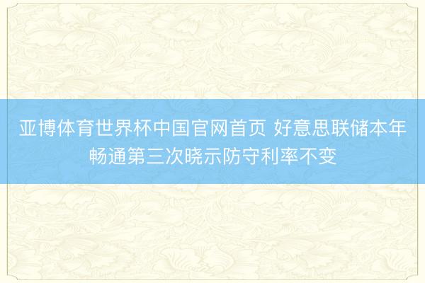 亚博体育世界杯中国官网首页 好意思联储本年畅通第三次晓示防守利率不变