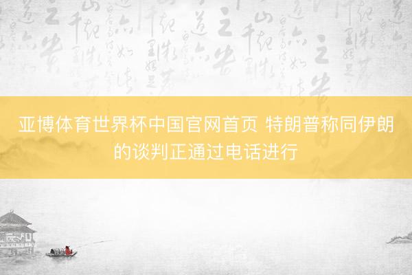 亚博体育世界杯中国官网首页 特朗普称同伊朗的谈判正通过电话进行