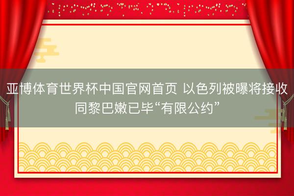 亚博体育世界杯中国官网首页 以色列被曝将接收同黎巴嫩已毕“有限公约”