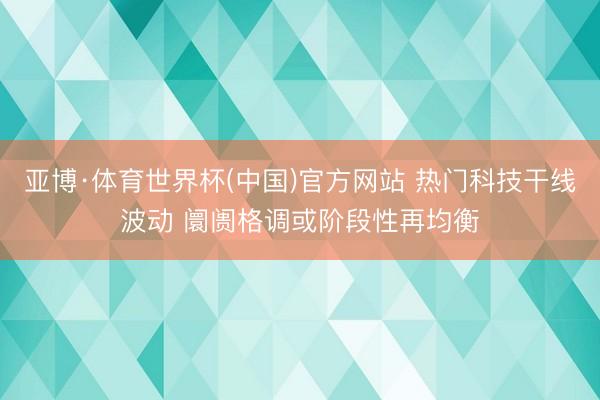 亚博·体育世界杯(中国)官方网站 热门科技干线波动 阛阓格调或阶段性再均衡