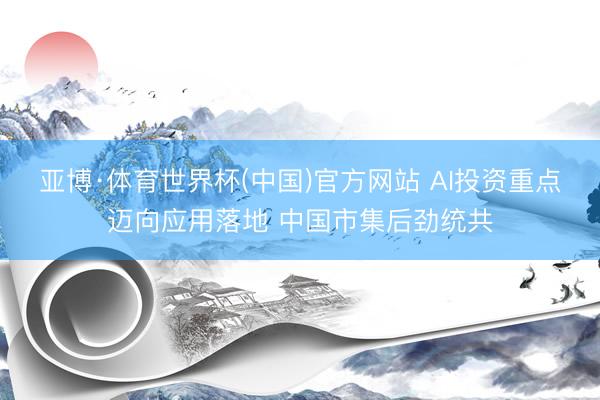 亚博·体育世界杯(中国)官方网站 AI投资重点迈向应用落地 中国市集后劲统共