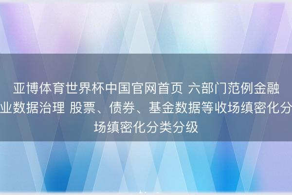 亚博体育世界杯中国官网首页 六部门范例金融信息就业数据治理 股票、债券、基金数据等收场缜密化分类分级