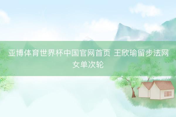 亚博体育世界杯中国官网首页 王欣瑜留步法网女单次轮