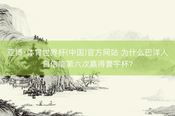 亚博·体育世界杯(中国)官方网站 为什么巴洋人自信能第六次赢得寰宇杯?
