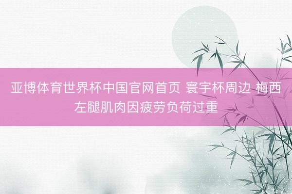亚博体育世界杯中国官网首页 寰宇杯周边 梅西左腿肌肉因疲劳负荷过重