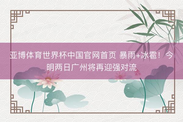 亚博体育世界杯中国官网首页 暴雨+冰雹!今明两日广州将再迎强对流