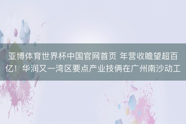 亚博体育世界杯中国官网首页 年营收瞻望超百亿!华润又一湾区要点产业技俩在广州南沙动工