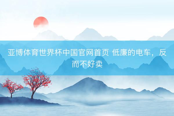 亚博体育世界杯中国官网首页 低廉的电车,反而不好卖