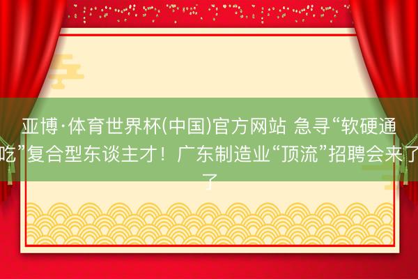 亚博·体育世界杯(中国)官方网站 急寻“软硬通吃”复合型东谈主才!广东制造业“顶流”招聘会来了