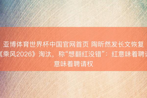 亚博体育世界杯中国官网首页 陶昕然发长文恢复被《乘风2026》淘汰,称“想翻红没错”:红意味着聘请权