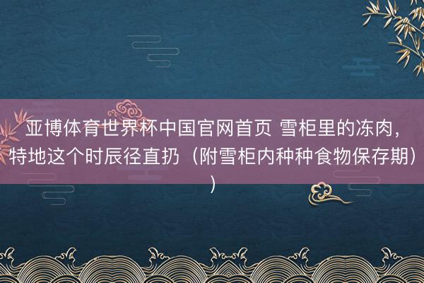 亚博体育世界杯中国官网首页 雪柜里的冻肉,特地这个时辰径直扔(附雪柜内种种食物保存期)