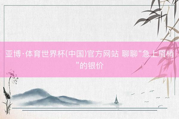 亚博·体育世界杯(中国)官方网站 聊聊“急上眉梢”的银价