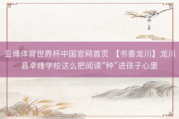 亚博体育世界杯中国官网首页 【书香龙川】龙川县卓峰学校这么把阅读“种”进孩子心里