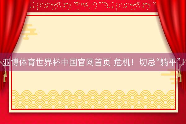 亚博体育世界杯中国官网首页 危机!切忌“躺平”!