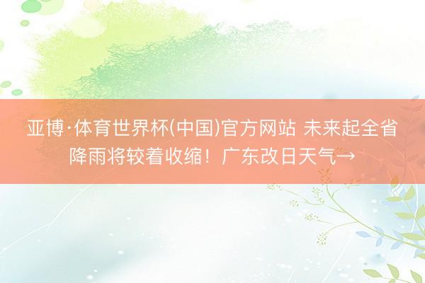 亚博·体育世界杯(中国)官方网站 未来起全省降雨将较着收缩!广东改日天气→