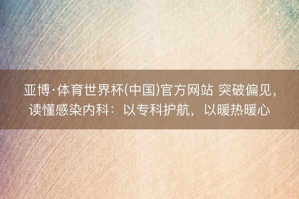 亚博·体育世界杯(中国)官方网站 突破偏见,读懂感染内科:以专科护航,以暖热暖心