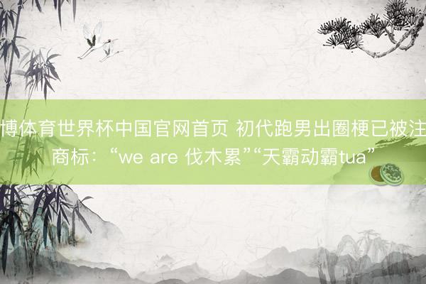 亚博体育世界杯中国官网首页 初代跑男出圈梗已被注册商标:“we are 伐木累”“天霸动霸tua”