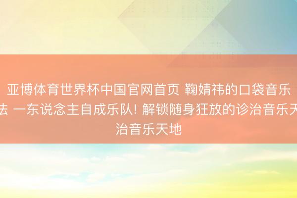 亚博体育世界杯中国官网首页 鞠婧祎的口袋音乐魔法 一东说念主自成乐队! 解锁随身狂放的诊治音乐天地