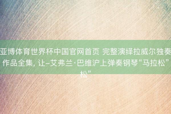 亚博体育世界杯中国官网首页 完整演绎拉威尔独奏作品全集, 让-艾弗兰·巴维沪上弹奏钢琴“马拉松”