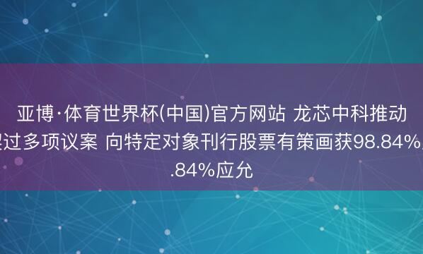亚博·体育世界杯(中国)官方网站 龙芯中科推动默契过多项议案 向特定对象刊行股票有策画获98.84%应允