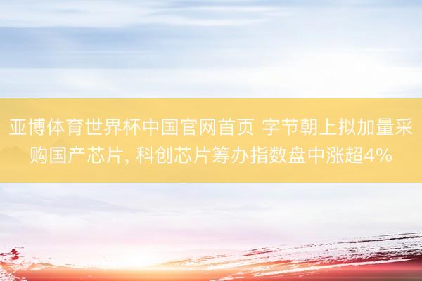 亚博体育世界杯中国官网首页 字节朝上拟加量采购国产芯片, 科创芯片筹办指数盘中涨超4%