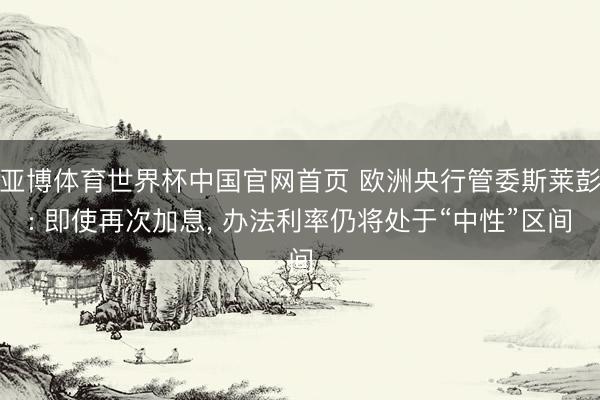 亚博体育世界杯中国官网首页 欧洲央行管委斯莱彭: 即使再次加息, 办法利率仍将处于“中性”区间