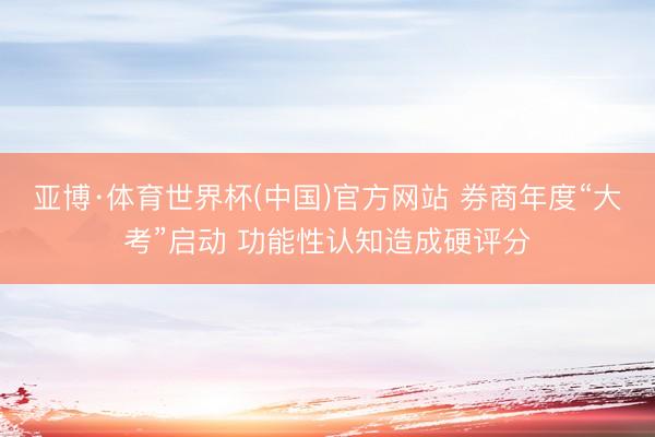 亚博·体育世界杯(中国)官方网站 券商年度“大考”启动 功能性认知造成硬评分