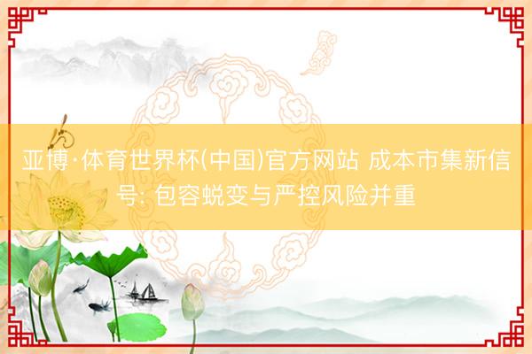 亚博·体育世界杯(中国)官方网站 成本市集新信号: 包容蜕变与严控风险并重