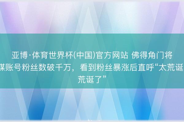 亚博·体育世界杯(中国)官方网站 佛得角门将社媒账号粉丝数破千万,看到粉丝暴涨后直呼“太荒诞了”