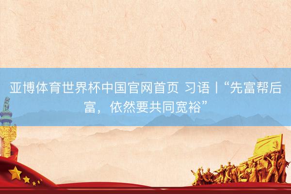 亚博体育世界杯中国官网首页 习语丨“先富帮后富,依然要共同宽裕”