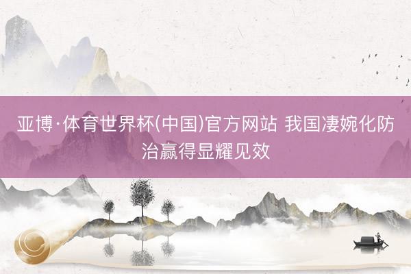 亚博·体育世界杯(中国)官方网站 我国凄婉化防治赢得显耀见效