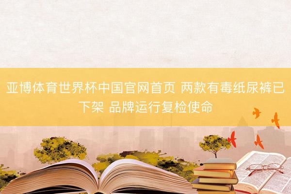 亚博体育世界杯中国官网首页 两款有毒纸尿裤已下架 品牌运行复检使命