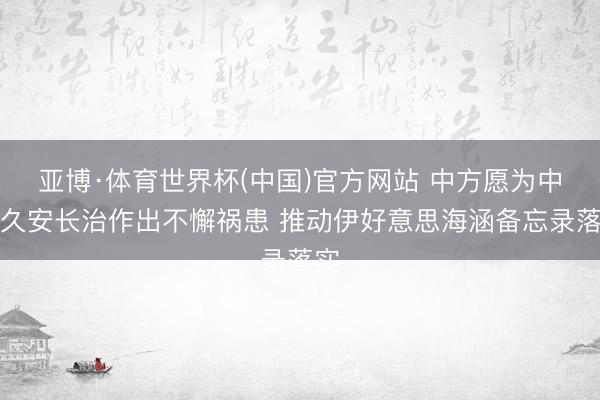 亚博·体育世界杯(中国)官方网站 中方愿为中东久安长治作出不懈祸患 推动伊好意思海涵备忘录落实